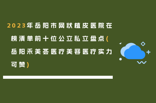 2023年岳阳市网状植皮医院在榜清单前十位公立私立盘点(岳阳禾美荟医疗美容医疗实力可赞)