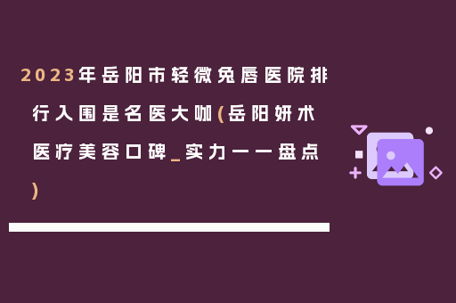 2023年岳阳市轻微兔唇医院排行入围是名医大咖(岳阳妍术医疗美容口碑_实力一一盘点)