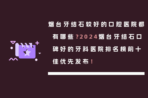 烟台牙结石较好的口腔医院都有哪些？2024烟台牙结石口碑好的牙科医院排名榜前十佳优先发布！