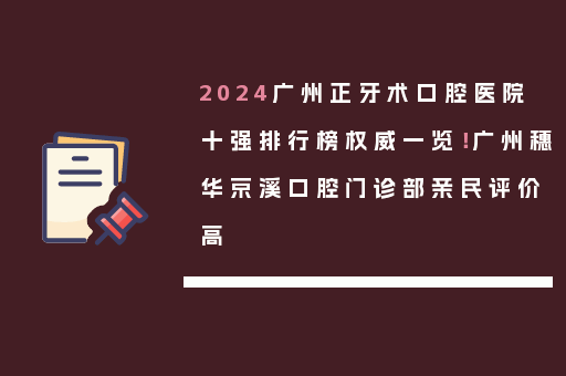 2024广州正牙术口腔医院十强排行榜权威一览！广州穗华京溪口腔门诊部亲民评价高