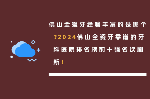 佛山全瓷牙经验丰富的是哪个？2024佛山全瓷牙靠谱的牙科医院排名榜前十强名次刷新！