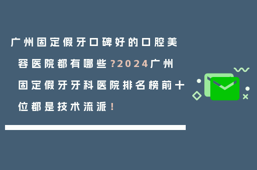 广州固定假牙口碑好的口腔美容医院都有哪些？2024广州固定假牙牙科医院排名榜前十位都是技术流派！