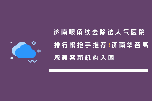 济南眼角纹去除法人气医院排行榜抢手推荐！济南华容高恩美容新机构入围