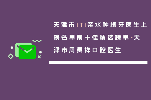 天津市ITI亲水种植牙医生上榜名单前十佳精选榜单-天津市周贵祥口腔医生