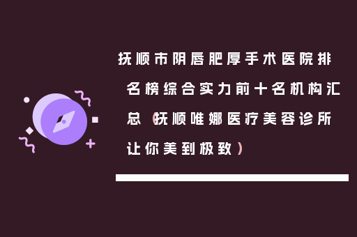 抚顺市阴唇肥厚手术医院排名榜综合实力前十名机构汇总（抚顺唯娜医疗美容诊所让你美到极致）