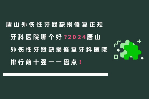 唐山外伤性牙冠缺损修复正规牙科医院哪个好？2024唐山外伤性牙冠缺损修复牙科医院排行前十强一一盘点！