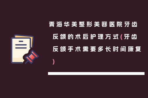 青海华美整形美容医院牙齿反颌的术后护理方式(牙齿反颌手术需要多长时间康复)