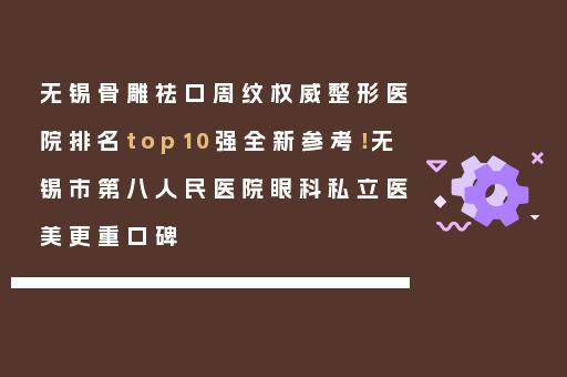 无锡骨雕祛口周纹权威整形医院排名top10强全新参考！无锡市第八人民医院眼科私立医美更重口碑