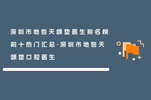 深圳市地包天颌垫医生排名榜前十热门汇总-深圳市地包天颌垫口腔医生