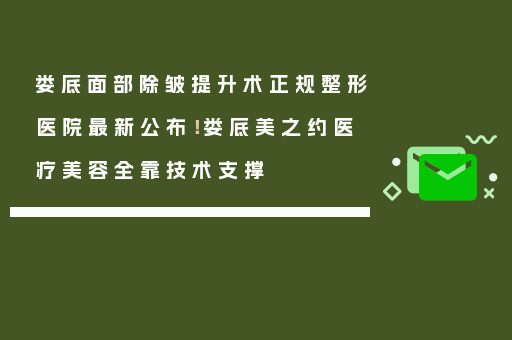 娄底面部除皱提升术正规整形医院最新公布！娄底美之约医疗美容全靠技术支撑