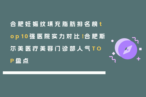 合肥妊娠纹填充脂肪排名榜top10强医院实力对比！合肥斯尔美医疗美容门诊部人气TOP盘点