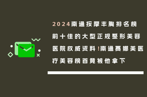 2024南通按摩丰胸排名榜前十佳的大型正规整形美容医院权威资料！南通赛娜美医疗美容榜首竟被他拿下