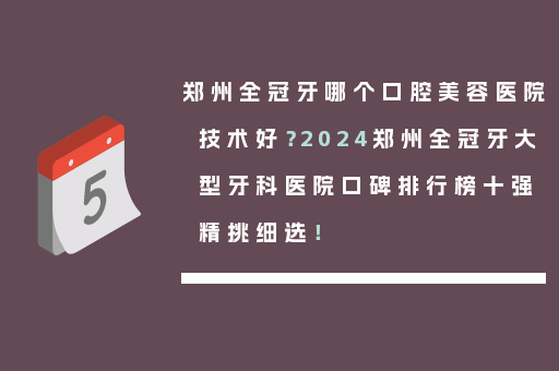 郑州全冠牙哪个口腔美容医院技术好？2024郑州全冠牙大型牙科医院口碑排行榜十强精挑细选！