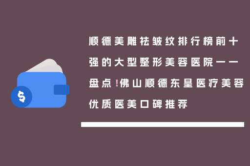 顺德美雕祛皱纹排行榜前十强的大型整形美容医院一一盘点！佛山顺德东皇医疗美容优质医美口碑推荐