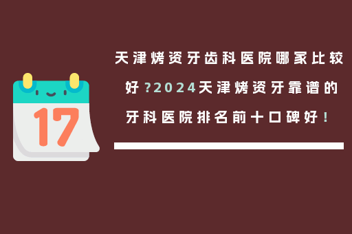 天津烤资牙齿科医院哪家比较好？2024天津烤资牙靠谱的牙科医院排名前十口碑好！