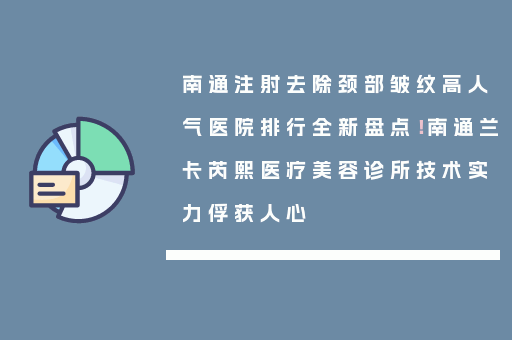 南通注射去除颈部皱纹高人气医院排行全新盘点！南通兰卡芮熙医疗美容诊所技术实力俘获人心