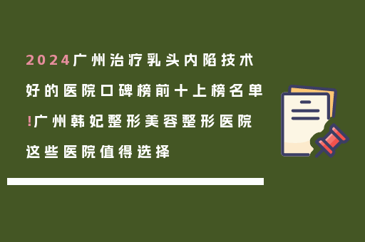 2024广州治疗乳头内陷技术好的医院口碑榜前十上榜名单！广州韩妃整形美容整形医院这些医院值得选择