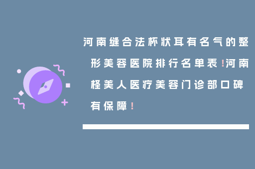 河南缝合法杯状耳有名气的整形美容医院排行名单表！河南柽美人医疗美容门诊部口碑有保障！