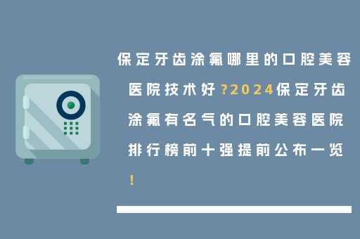 保定牙齿涂氟哪里的口腔美容医院技术好？2024保定牙齿涂氟有名气的口腔美容医院排行榜前十强提前公布一览！