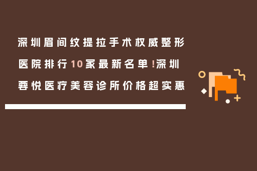 深圳眉间纹提拉手术权威整形医院排行10家最新名单！深圳蓉悦医疗美容诊所价格超实惠