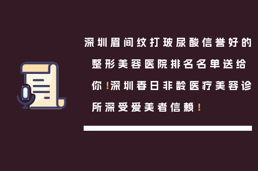 深圳眉间纹打玻尿酸信誉好的整形美容医院排名名单送给你！深圳春日非龄医疗美容诊所深受爱美者信赖！