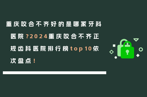 重庆咬合不齐好的是哪家牙科医院？2024重庆咬合不齐正规齿科医院排行榜top10依次盘点！