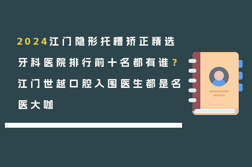 2024江门隐形托槽矫正精选牙科医院排行前十名都有谁？江门世越口腔入围医生都是名医大咖