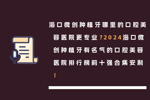 海口微创种植牙哪里的口腔美容医院更专业？2024海口微创种植牙有名气的口腔美容医院排行榜前十强合集安利！
