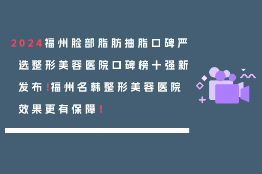 2024福州脸部脂肪抽脂口碑严选整形美容医院口碑榜十强新发布！福州名韩整形美容医院效果更有保障！