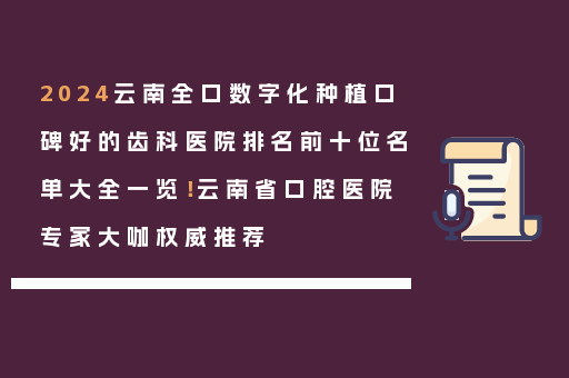 2024云南全口数字化种植口碑好的齿科医院排名前十位名单大全一览！云南省口腔医院专家大咖权威推荐
