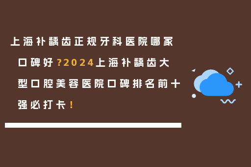 上海补龋齿正规牙科医院哪家口碑好？2024上海补龋齿大型口腔美容医院口碑排名前十强必打卡！