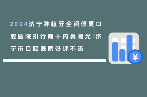 2024济宁种植牙全瓷修复口腔医院排行前十内幕曝光！济宁市口腔医院好评不贵