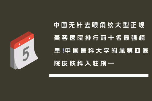 中国无针去眼角纹大型正规美容医院排行前十名最强榜单！中国医科大学附属第四医院皮肤科入驻榜一