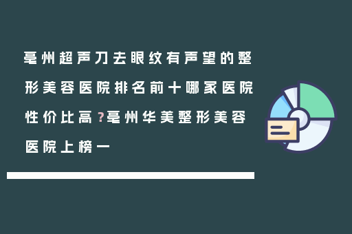 亳州超声刀去眼纹有声望的整形美容医院排名前十哪家医院性价比高？亳州华美整形美容医院上榜一