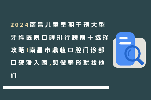 2024南昌儿童早期干预大型牙科医院口碑排行榜前十选择攻略！南昌市鼎植口腔门诊部口碑派入围，想做整形就找他们