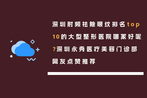 深圳射频祛除眼纹排名top10的大型整形医院哪家好呢？深圳永秀医疗美容门诊部网友点赞推荐