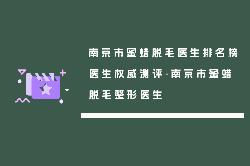 南京市蜜蜡脱毛医生排名榜医生权威测评-南京市蜜蜡脱毛整形医生