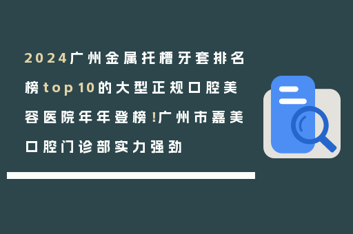 2024广州金属托槽牙套排名榜top10的大型正规口腔美容医院年年登榜！广州市嘉美口腔门诊部实力强劲