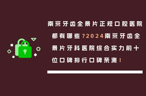 南京牙齿全景片正规口腔医院都有哪些？2024南京牙齿全景片牙科医院综合实力前十位口碑排行口碑亲测！