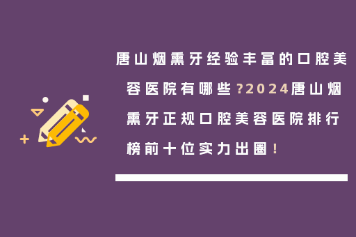 唐山烟熏牙经验丰富的口腔美容医院有哪些？2024唐山烟熏牙正规口腔美容医院排行榜前十位实力出圈！