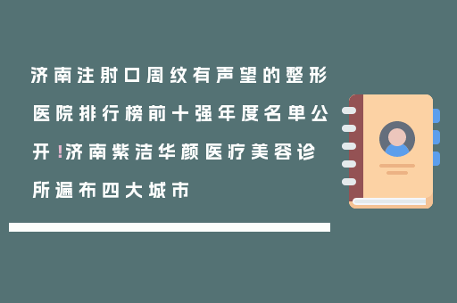 济南注射口周纹有声望的整形医院排行榜前十强年度名单公开！济南紫洁华颜医疗美容诊所遍布四大城市