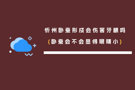 忻州卧蚕形成会伤害牙龈吗(卧蚕会不会显得眼睛小)