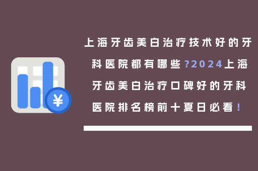 上海牙齿美白治疗技术好的牙科医院都有哪些？2024上海牙齿美白治疗口碑好的牙科医院排名榜前十夏日必看！