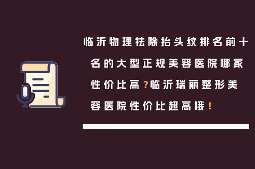 临沂物理祛除抬头纹排名前十名的大型正规美容医院哪家性价比高？临沂瑞丽整形美容医院性价比超高哦！