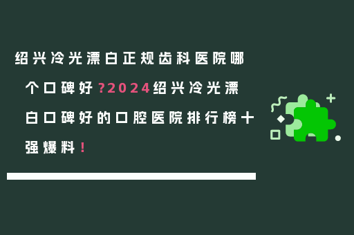 绍兴冷光漂白正规齿科医院哪个口碑好？2024绍兴冷光漂白口碑好的口腔医院排行榜十强爆料！