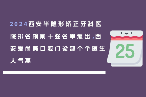 2024西安半隐形矫正牙科医院排名榜前十强名单流出，西安爱尚美口腔门诊部个个医生人气高