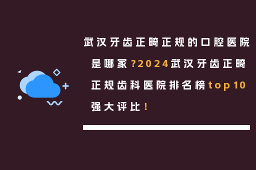 武汉牙齿正畸正规的口腔医院是哪家？2024武汉牙齿正畸正规齿科医院排名榜top10强大评比！