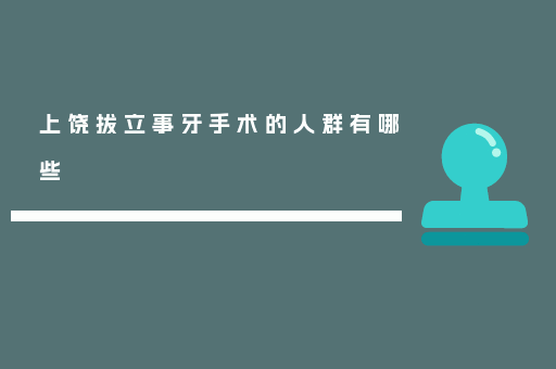 上饶拔立事牙手术的人群有哪些
