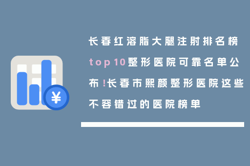 长春红溶脂大腿注射排名榜top10整形医院可靠名单公布！长春市熙颜整形医院这些不容错过的医院榜单