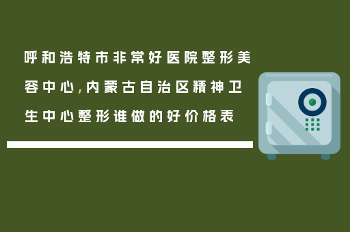 呼和浩特市非常好医院整形美容中心,内蒙古自治区精神卫生中心整形谁做的好价格表